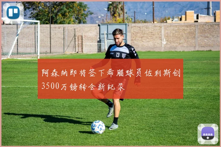 阿森纳即将签下希腊球员佐利斯创3500万镑转会新纪录