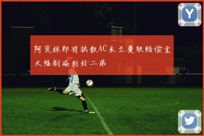 阿莫林即将执教AC米兰曼联赔偿金大幅削减利好二弟