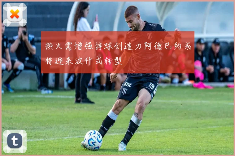 热火需增强持球创造力阿德巴约或将迎来波什式转型