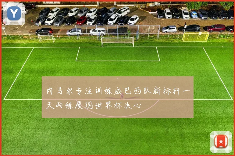 内马尔专注训练成巴西队新标杆一天两练展现世界杯决心