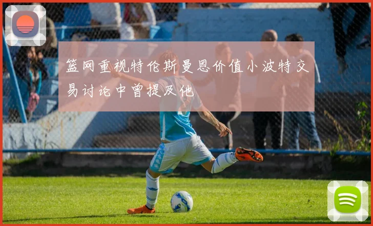篮网重视特伦斯曼恩价值小波特交易讨论中曾提及他