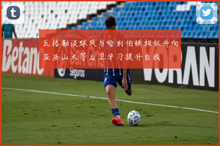 瓦格勒谈球风与哈利伯顿相似并向亚历山大等后卫学习提升自我