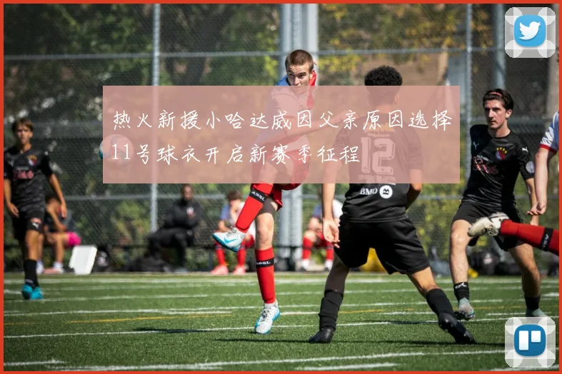 热火新援小哈达威因父亲原因选择11号球衣开启新赛季征程